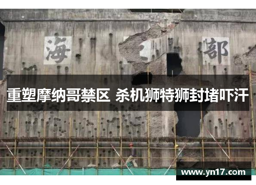 重塑摩纳哥禁区 杀机狮特狮封堵吓汗