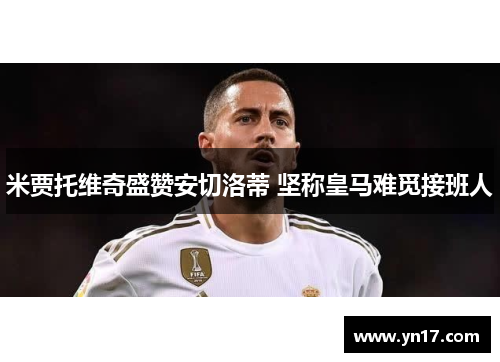 米贾托维奇盛赞安切洛蒂 坚称皇马难觅接班人