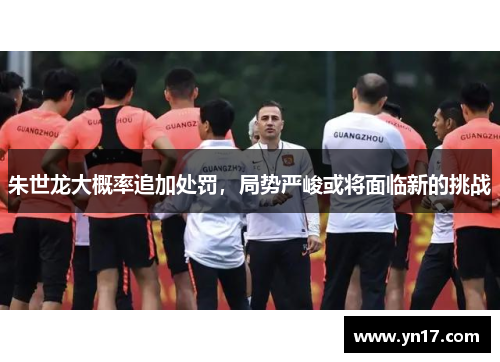 朱世龙大概率追加处罚，局势严峻或将面临新的挑战